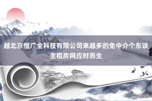 越北京恒广全科技有限公司来越多的免中介个东谈主租房网应时而生