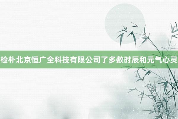检朴北京恒广全科技有限公司了多数时辰和元气心灵