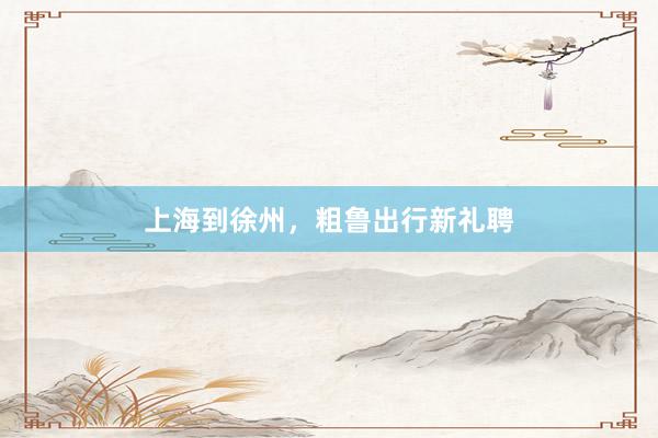 上海到徐州,粗鲁出行新礼聘